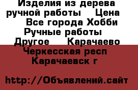 Изделия из дерева ручной работы  › Цена ­ 1 - Все города Хобби. Ручные работы » Другое   . Карачаево-Черкесская респ.,Карачаевск г.